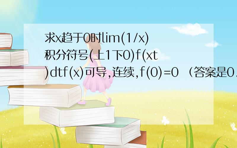 求x趋于0时lim(1/x)积分符号(上1下0)f(xt)dtf(x)可导,连续,f(0)=0 （答案是0.5f'(0),