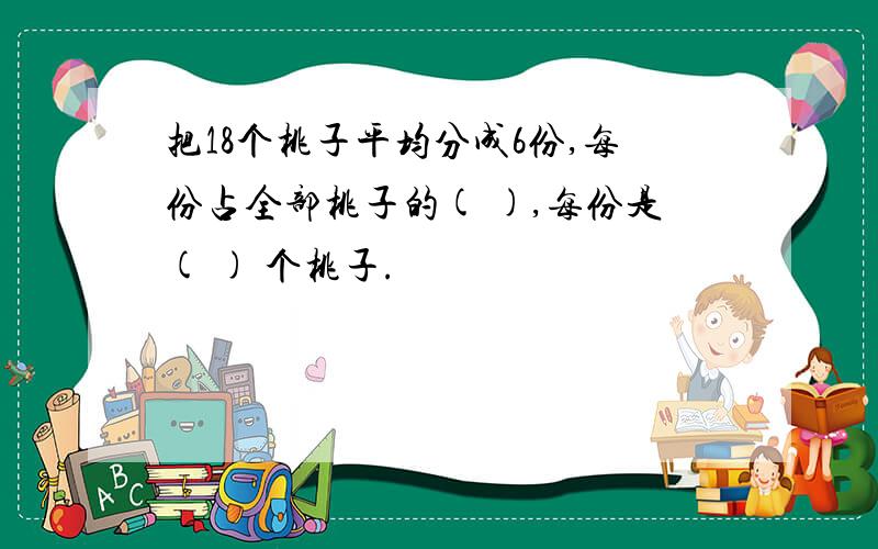 把18个桃子平均分成6份,每份占全部桃子的( ),每份是( ) 个桃子.