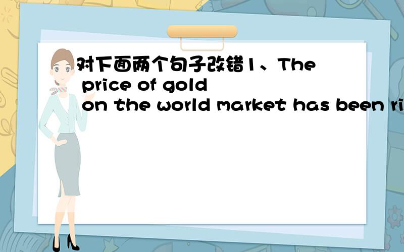 对下面两个句子改错1、The price of gold on the world market has been rising highest each year.2、Peter did rather well in the test,but I did rather badly.