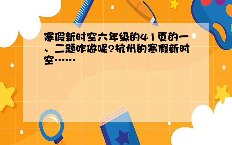 寒假新时空六年级的41页的一、二题咋做呢?杭州的寒假新时空……