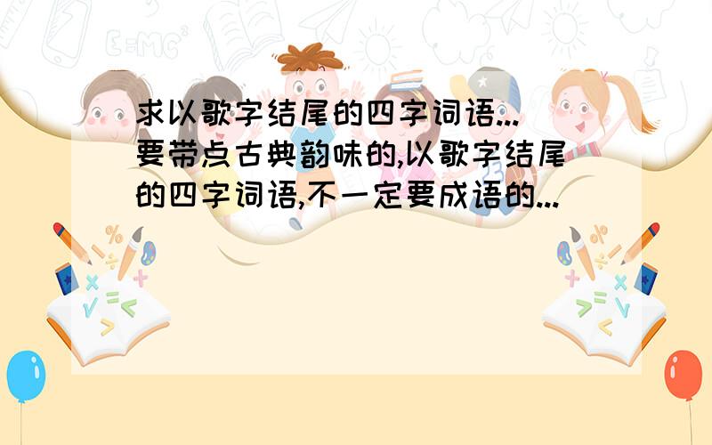 求以歌字结尾的四字词语...要带点古典韵味的,以歌字结尾的四字词语,不一定要成语的...