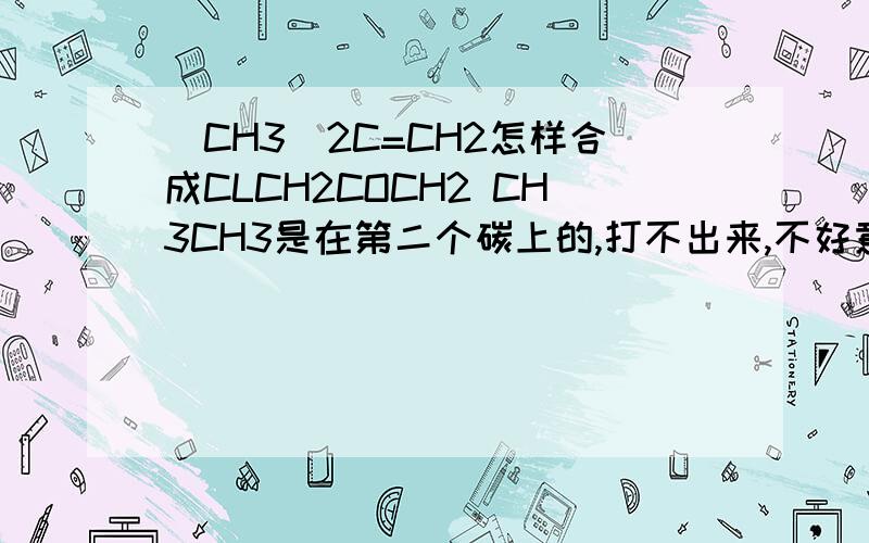 (CH3)2C=CH2怎样合成CLCH2COCH2 CH3CH3是在第二个碳上的,打不出来,不好意思