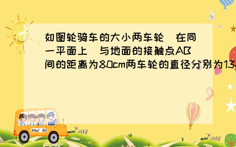 如图轮骑车的大小两车轮（在同一平面上）与地面的接触点AB间的距离为80cm两车轮的直径分别为136cm16cm则两车轮的圆心相距    cm