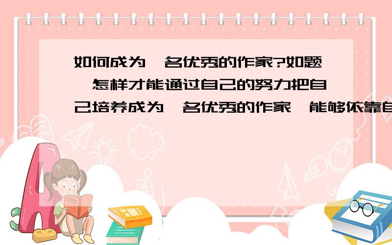 如何成为一名优秀的作家?如题,怎样才能通过自己的努力把自己培养成为一名优秀的作家,能够依靠自己的卓越的文学创作来养活自己,养活家人,给自己和家人带来幸福?