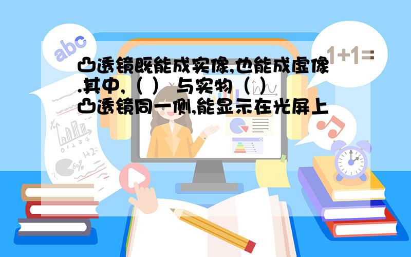 凸透镜既能成实像,也能成虚像.其中,（ ） 与实物（ ）凸透镜同一侧,能显示在光屏上