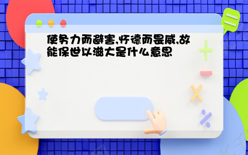 使务力而避害,怀德而畏威,故能保世以滋大是什么意思