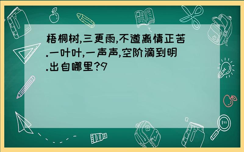 梧桐树,三更雨,不道离情正苦.一叶叶,一声声,空阶滴到明.出自哪里?9