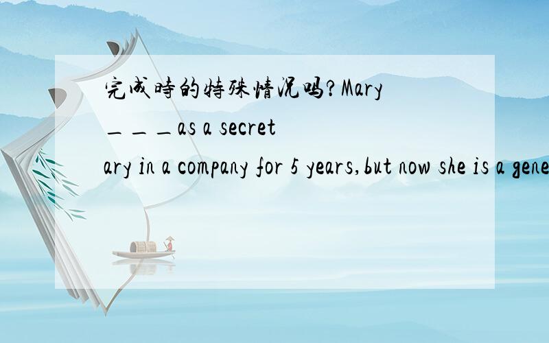 完成时的特殊情况吗?Mary___as a secretary in a company for 5 years,but now she is a general manager.(这个句子填worked,为什么不可以has worked?)