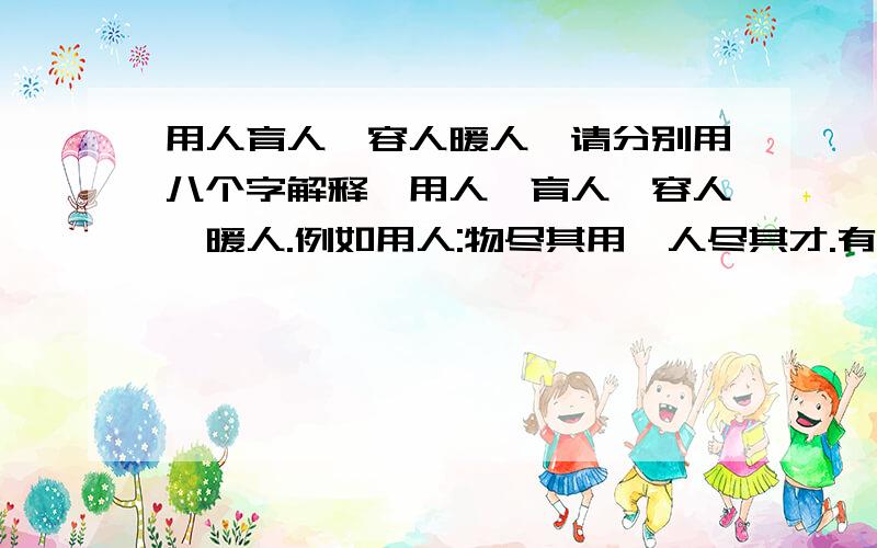 用人育人,容人暖人,请分别用八个字解释,用人、育人、容人、暖人.例如用人:物尽其用,人尽其才.有没有更经典的也可以不用八个字,集思广益