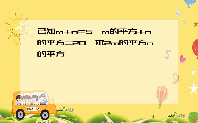 已知m+n=5,m的平方+n的平方=20,求2m的平方n的平方