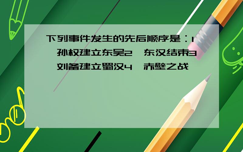 下列事件发生的先后顺序是：1、孙权建立东吴2、东汉结束3、刘备建立蜀汉4、赤壁之战