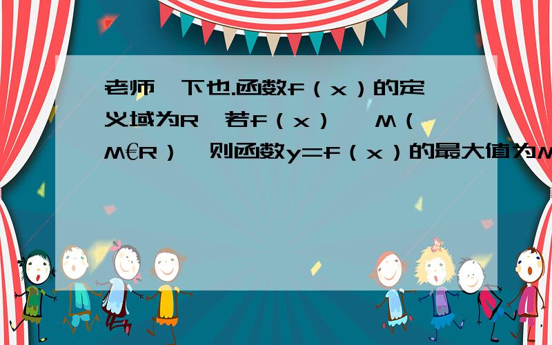 老师一下也.函数f（x）的定义域为R,若f（x）≤ M（M€R）,则函数y=f（x）的最大值为M.为什么上面这句话是错的?