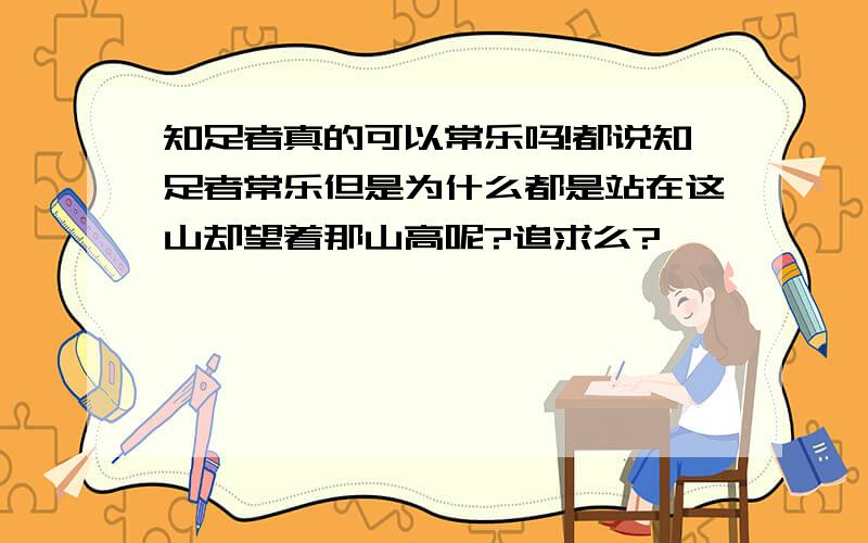 知足者真的可以常乐吗!都说知足者常乐但是为什么都是站在这山却望着那山高呢?追求么?