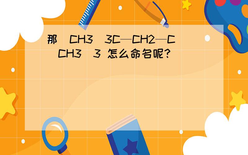 那（CH3)3C—CH2—C(CH3)3 怎么命名呢?