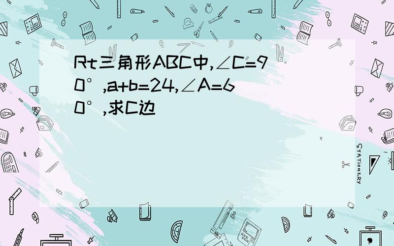 Rt三角形ABC中,∠C=90°,a+b=24,∠A=60°,求C边