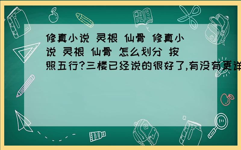 修真小说 灵根 仙骨 修真小说 灵根 仙骨 怎么划分 按照五行?三楼已经说的很好了,有没有更详细的?