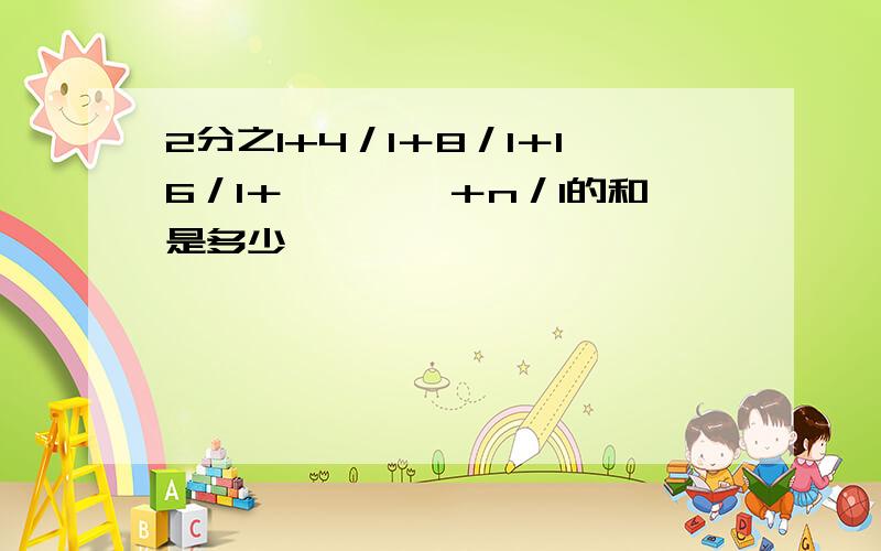 2分之1+4／1＋8／1＋16／1＋…………＋n／1的和是多少