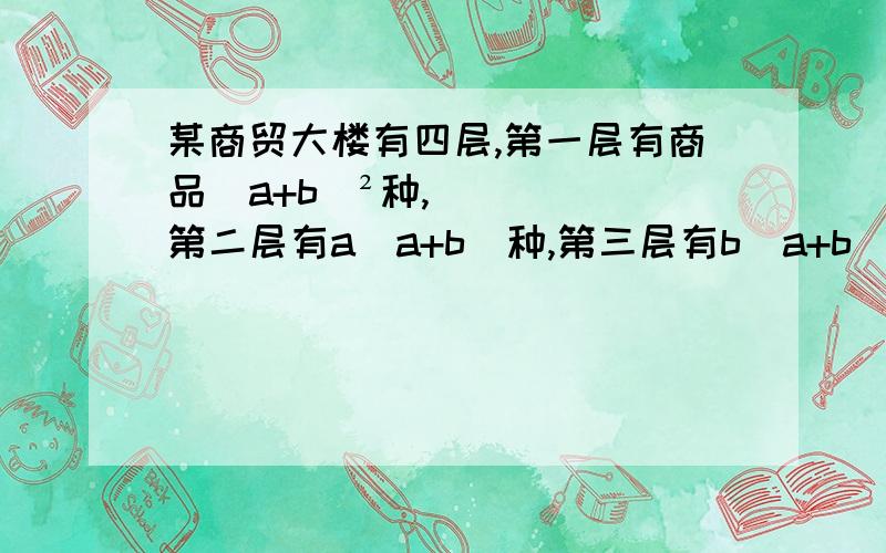 某商贸大楼有四层,第一层有商品（a+b)²种,第二层有a(a+b)种,第三层有b(a+b)种,第四层有（a+b)³种,若a+b=10,则该商贸大楼共有商品多少种?