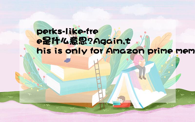 perks-like-free是什么意思?Again,this is only for Amazon prime members that pay the annual 79 dollar fee for Amazon perks-like-free shipping and now free movies.perks-like-free是什么意思啊?