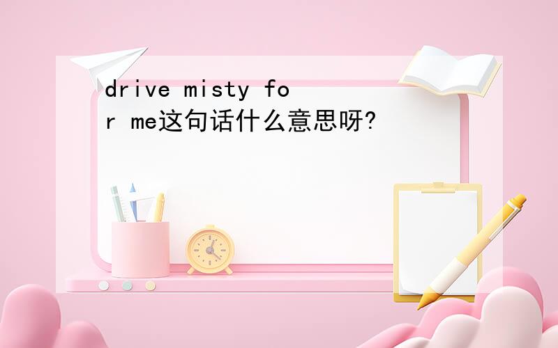 drive misty for me这句话什么意思呀?