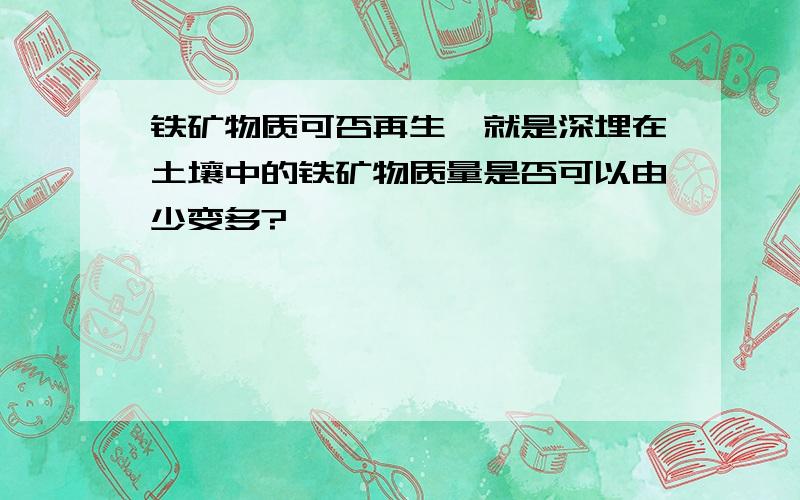 铁矿物质可否再生,就是深埋在土壤中的铁矿物质量是否可以由少变多?