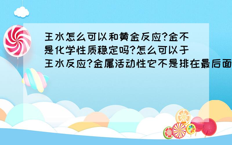 王水怎么可以和黄金反应?金不是化学性质稳定吗?怎么可以于王水反应?金属活动性它不是排在最后面吗?