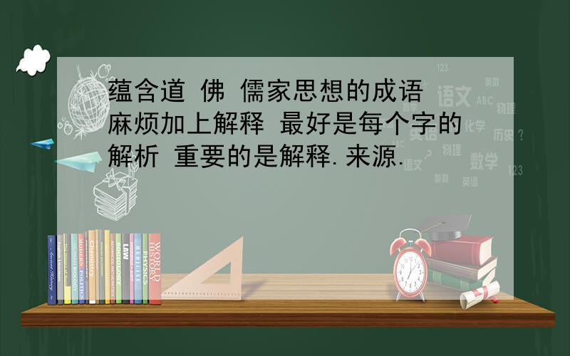 蕴含道 佛 儒家思想的成语 麻烦加上解释 最好是每个字的解析 重要的是解释.来源.