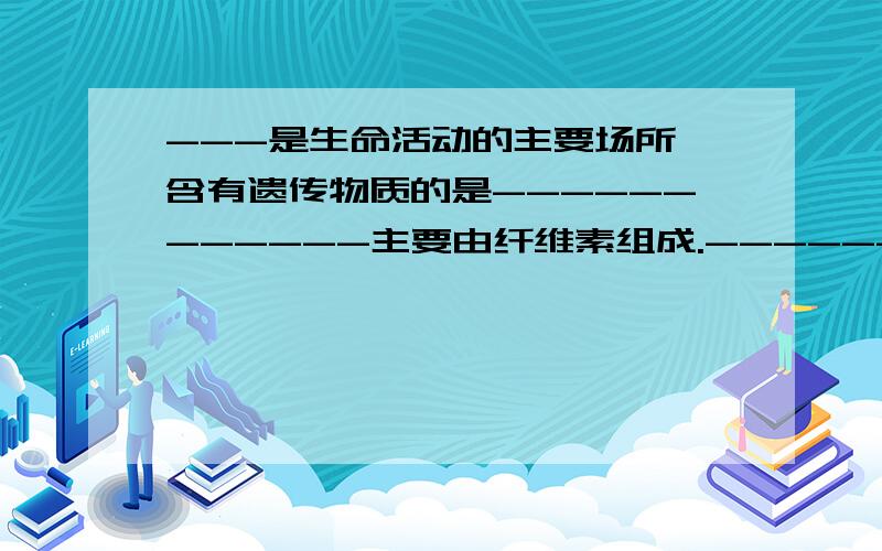 ---是生命活动的主要场所,含有遗传物质的是------------主要由纤维素组成.------内有液体,称作-----.绿液体是------的场所