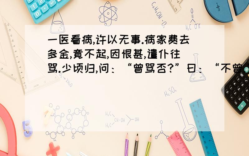 一医看病,许以无事.病家费去多金,竟不起,因恨甚,遣仆往骂.少顷归,问：“曾骂否?”曰：“不曾.”问：“ 何以不骂?”仆答曰：“要骂要打的人,多得紧在那里,叫我 如何挨挤得上?”