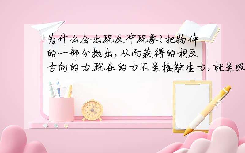 为什么会出现反冲现象?把物体的一部分抛出,从而获得的相反方向的力.现在的力不是接触生力,就是吸引排斥生力,这反冲力.难道是怪力?反冲的具体原因.