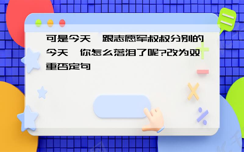 可是今天,跟志愿军叔叔分别的今天,你怎么落泪了呢?改为双重否定句