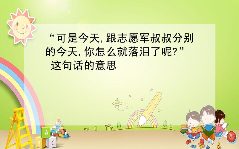 “可是今天,跟志愿军叔叔分别的今天,你怎么就落泪了呢?” 这句话的意思