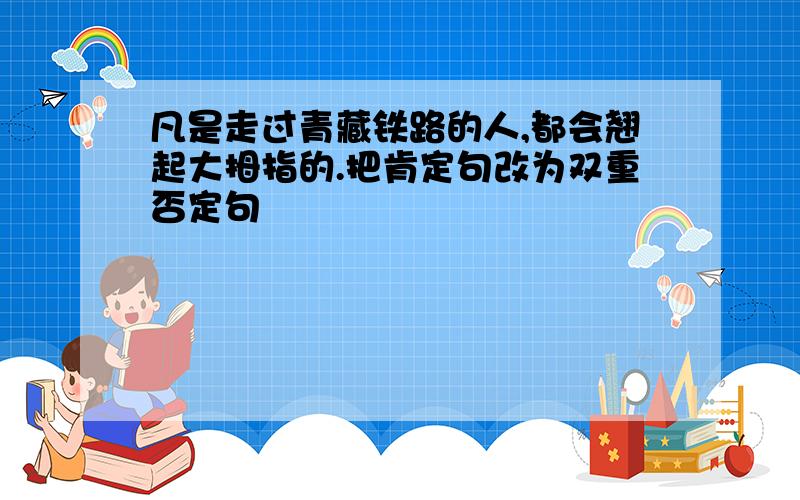 凡是走过青藏铁路的人,都会翘起大拇指的.把肯定句改为双重否定句