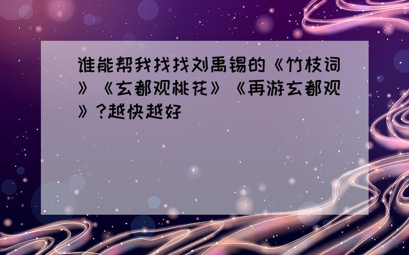 谁能帮我找找刘禹锡的《竹枝词》《玄都观桃花》《再游玄都观》?越快越好