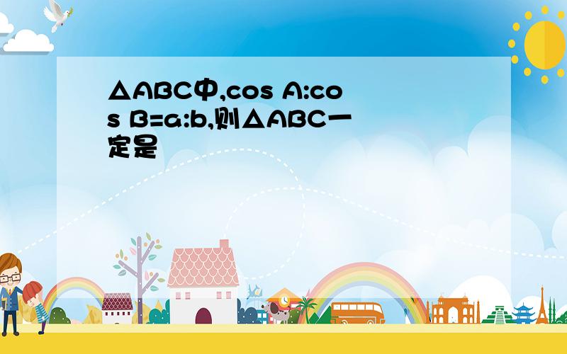 △ABC中,cos A:cos B=a:b,则△ABC一定是