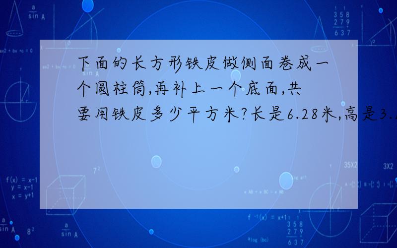 下面的长方形铁皮做侧面卷成一个圆柱筒,再补上一个底面,共要用铁皮多少平方米?长是6.28米,高是3.14米