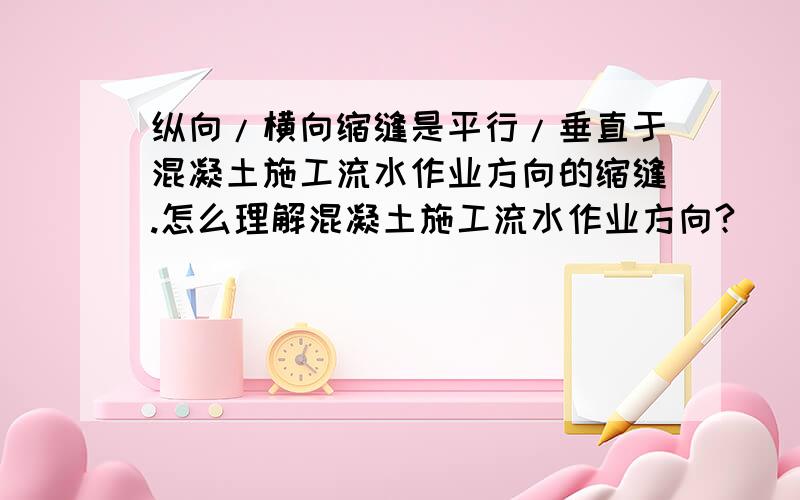 纵向/横向缩缝是平行/垂直于混凝土施工流水作业方向的缩缝.怎么理解混凝土施工流水作业方向?