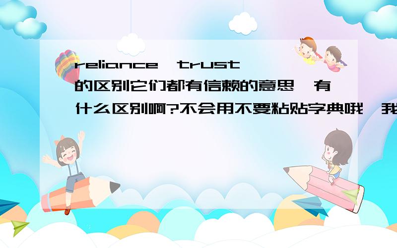 reliance,trust的区别它们都有信赖的意思,有什么区别啊?不会用不要粘贴字典哦,我要的是区别,简单明了即可.