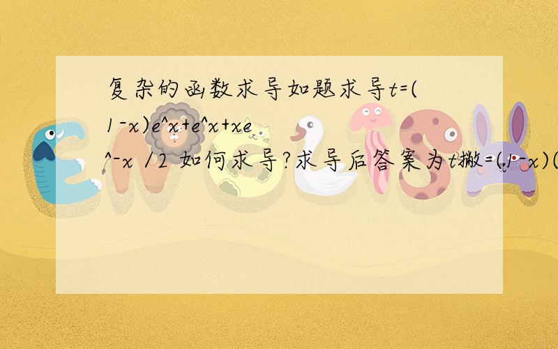 复杂的函数求导如题求导t=(1-x)e^x+e^x+xe^-x /2 如何求导?求导后答案为t撇=(1-x)(e^x+e^-x)/2