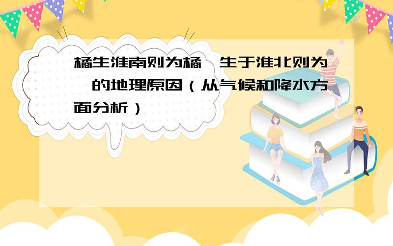 橘生淮南则为橘,生于淮北则为枳的地理原因（从气候和降水方面分析）