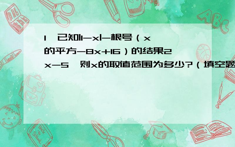 1、已知|1-x|-根号（x的平方-8x+16）的结果2x-5,则x的取值范围为多少?（填空题）2、把a根号-a分之1的跟号外的因式a移入根号内为多少?（填空题）