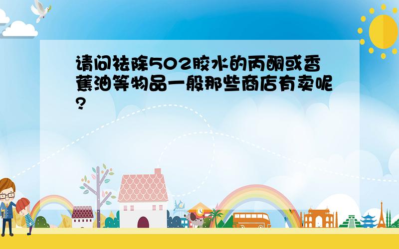 请问祛除502胶水的丙酮或香蕉油等物品一般那些商店有卖呢?