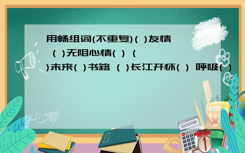 用畅组词(不重复)( )友情 ( )无阻心情( ) ( )未来( )书籍 ( )长江开怀( ) 呼吸( )