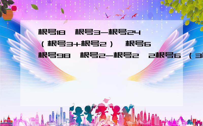 根号18÷根号3-根号24 （根号3+根号2）×根号6 根号98÷根号2-根号2×2根号6 （3根号6+根号24）÷根号2要过程的根号18÷根号3-根号24 （根号3+根号2）×根号6 根号98÷根号2-根号2×2根号6（3根号6+根号2