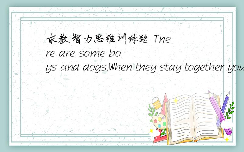 求教.智力思维训练题 There are some boys and dogs.When they stay together you can find then there hundred and sixty.There are eight hundred and feets together.How many boys and dogs are there?