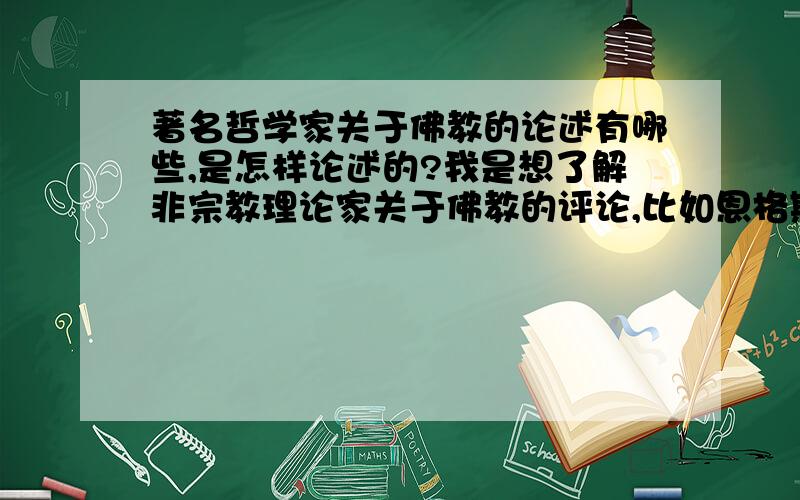 著名哲学家关于佛教的论述有哪些,是怎样论述的?我是想了解非宗教理论家关于佛教的评论,比如恩格斯、黑格尔、培根对于佛教的论述.