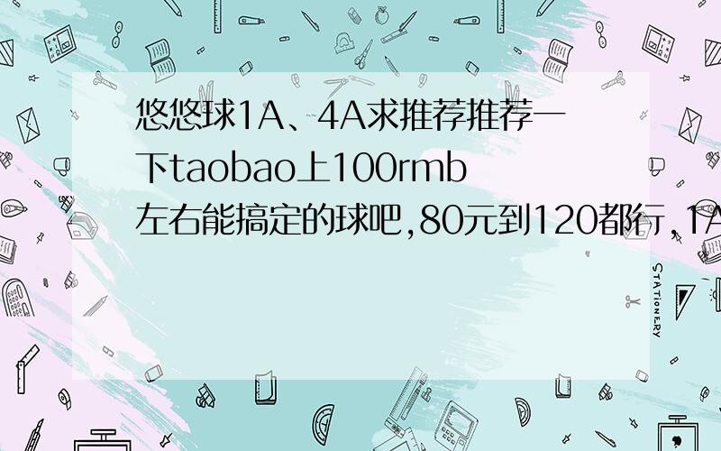 悠悠球1A、4A求推荐推荐一下taobao上100rmb左右能搞定的球吧,80元到120都行,1A要金属球,4A球貌似要么便宜,要么挺贵100左右的magic?或者有人知道那个将军剑性能怎样么?