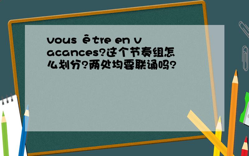 vous être en vacances?这个节奏组怎么划分?两处均要联诵吗?