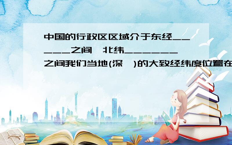 中国的行政区区域介于东经_____之间、北纬______之间我们当地(深圳)的大致经纬度位置在_____、______