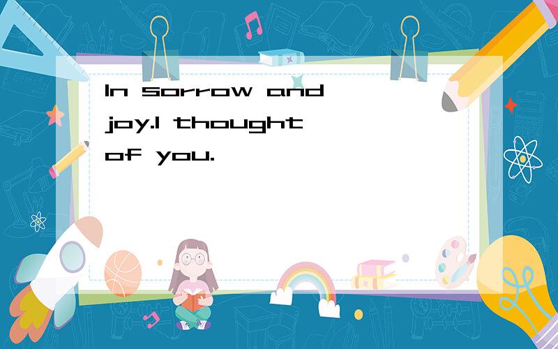 In sorrow and joy.I thought of you.